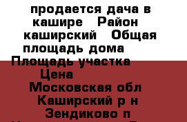 продается дача в кашире › Район ­ каширский › Общая площадь дома ­ 90 › Площадь участка ­ 900 › Цена ­ 1 200 000 - Московская обл., Каширский р-н, Зендиково п. Недвижимость » Дома, коттеджи, дачи продажа   